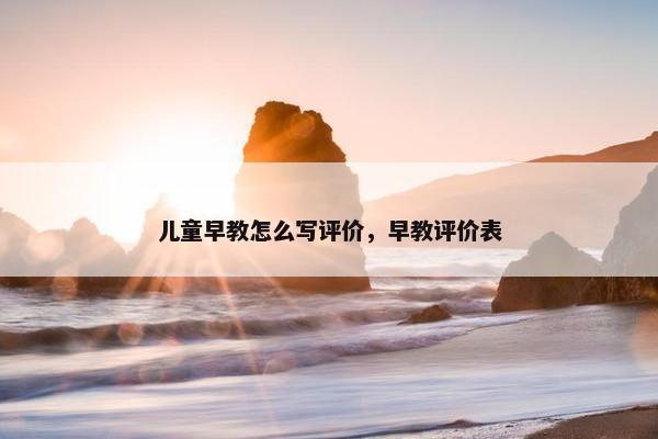 儿童早教怎么写评价，早教评价表