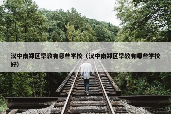 汉中南郑区早教有哪些学校（汉中南郑区早教有哪些学校好）