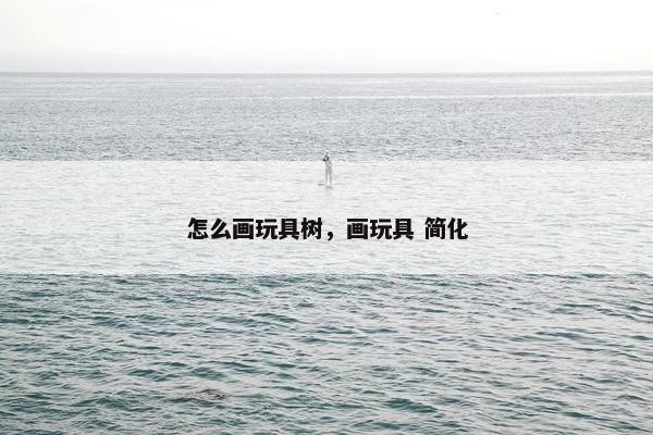 怎么画玩具树，画玩具 简化