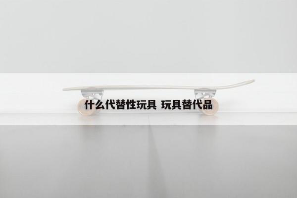 什么代替性玩具 玩具替代品