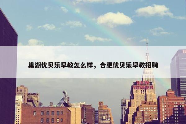 巢湖优贝乐早教怎么样，合肥优贝乐早教招聘