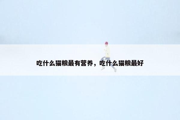 吃什么猫粮最有营养，吃什么猫粮最好