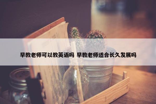 早教老师可以教英语吗 早教老师适合长久发展吗