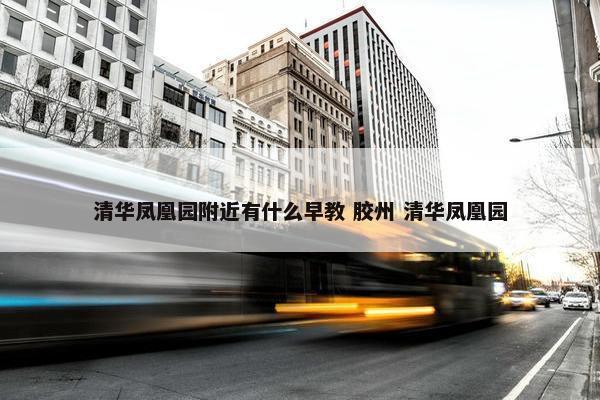 清华凤凰园附近有什么早教 胶州 清华凤凰园