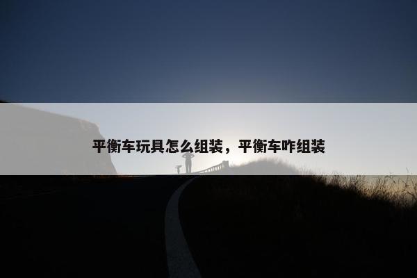 平衡车玩具怎么组装，平衡车咋组装