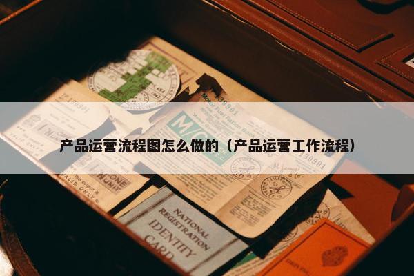 产品运营流程图怎么做的（产品运营工作流程）