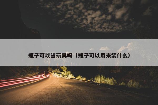 瓶子可以当玩具吗（瓶子可以用来装什么）