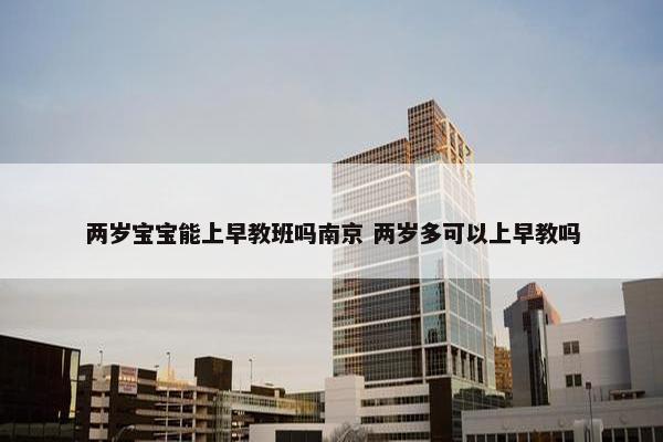 两岁宝宝能上早教班吗南京 两岁多可以上早教吗