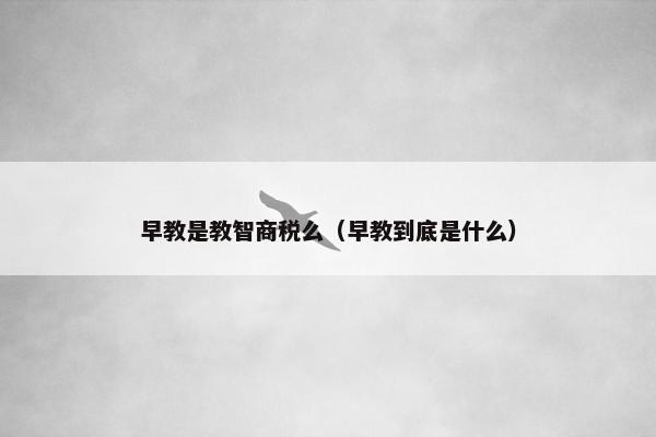 早教是教智商税么（早教到底是什么）