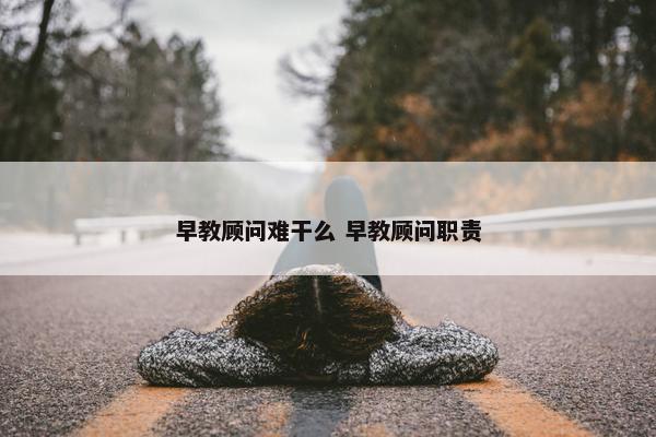 早教顾问难干么 早教顾问职责