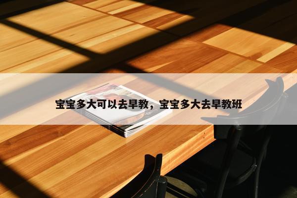 宝宝多大可以去早教，宝宝多大去早教班