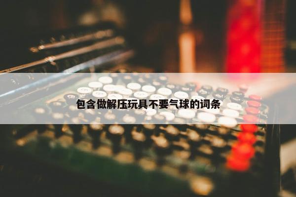 包含做解压玩具不要气球的词条