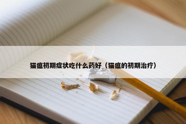 猫瘟初期症状吃什么药好（猫瘟的初期治疗）