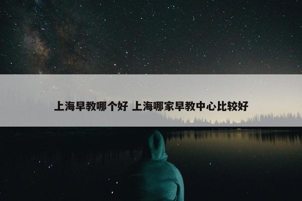 上海早教哪个好 上海哪家早教中心比较好