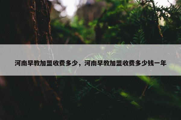 河南早教加盟收费多少，河南早教加盟收费多少钱一年