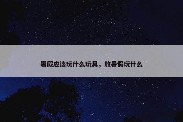 暑假应该玩什么玩具，放暑假玩什么