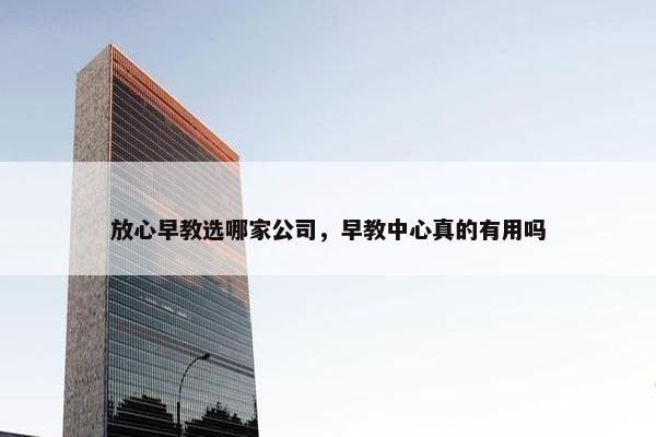 放心早教选哪家公司，早教中心真的有用吗