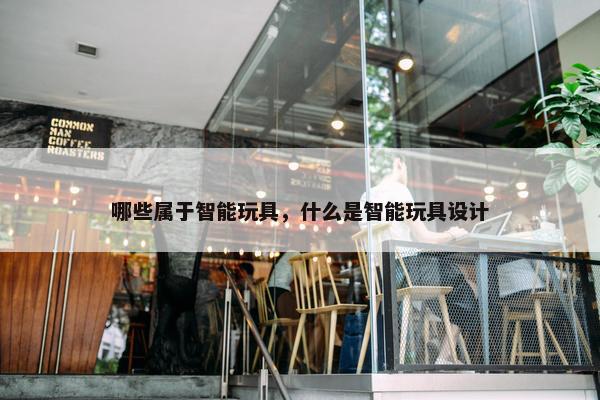 哪些属于智能玩具，什么是智能玩具设计