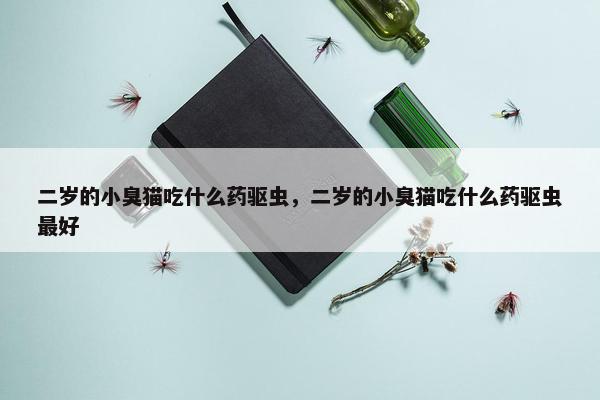 二岁的小臭猫吃什么药驱虫，二岁的小臭猫吃什么药驱虫最好