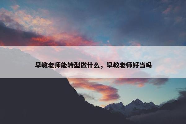 早教老师能转型做什么，早教老师好当吗