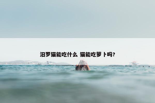 汨罗猫能吃什么 猫能吃萝卜吗?