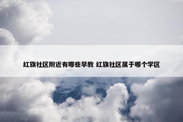 红旗社区附近有哪些早教 红旗社区属于哪个学区