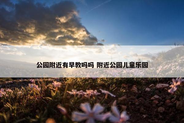 公园附近有早教吗吗 附近公园儿童乐园