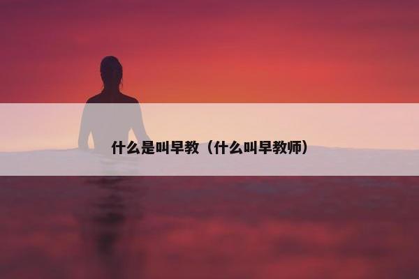 什么是叫早教（什么叫早教师）