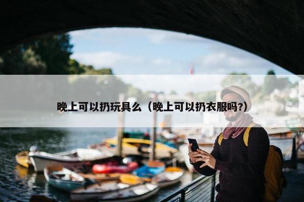 晚上可以扔玩具么（晚上可以扔衣服吗?）