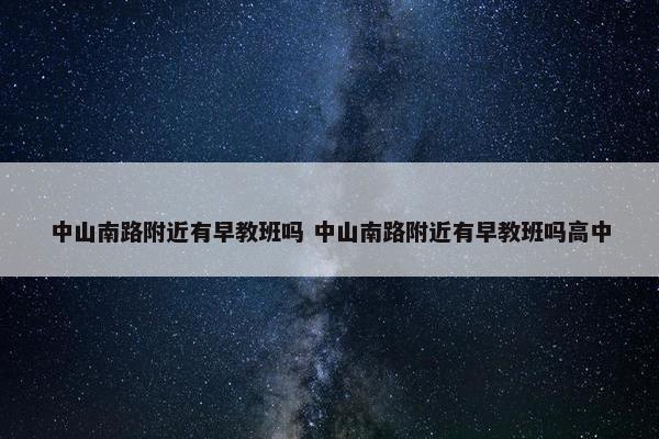 中山南路附近有早教班吗 中山南路附近有早教班吗高中