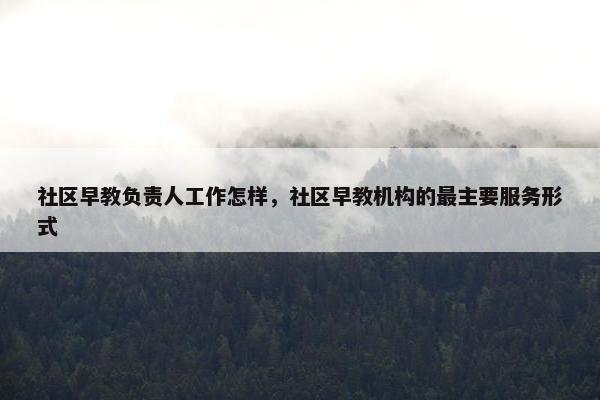 社区早教负责人工作怎样，社区早教机构的最主要服务形式