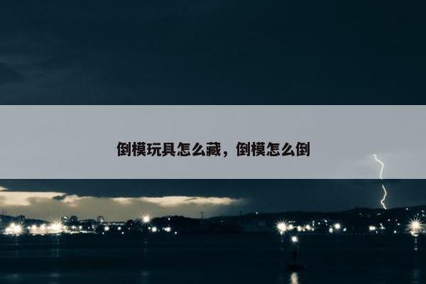 倒模玩具怎么藏，倒模怎么倒