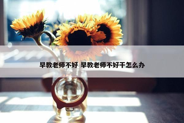 早教老师不好 早教老师不好干怎么办