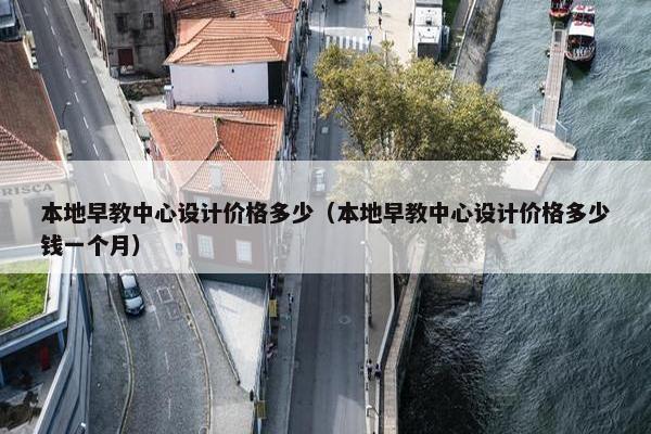 本地早教中心设计价格多少（本地早教中心设计价格多少钱一个月）