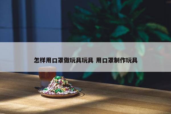 怎样用口罩做玩具玩具 用口罩制作玩具