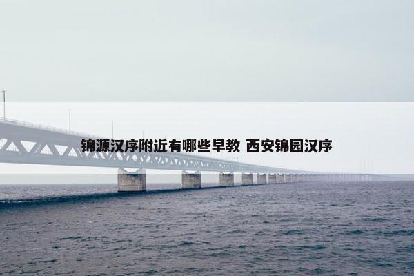 锦源汉序附近有哪些早教 西安锦园汉序