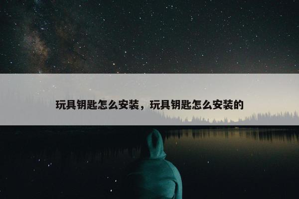 玩具钥匙怎么安装，玩具钥匙怎么安装的