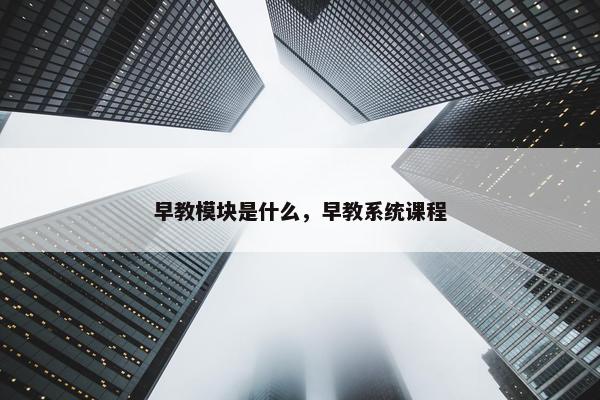 早教模块是什么，早教系统课程