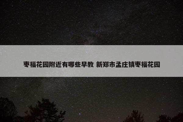 枣福花园附近有哪些早教 新郑市孟庄镇枣福花园