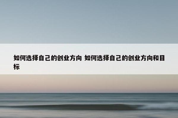 如何选择自己的创业方向 如何选择自己的创业方向和目标