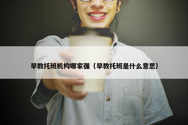 早教托班机构哪家强（早教托班是什么意思）