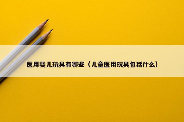 医用婴儿玩具有哪些（儿童医用玩具包括什么）