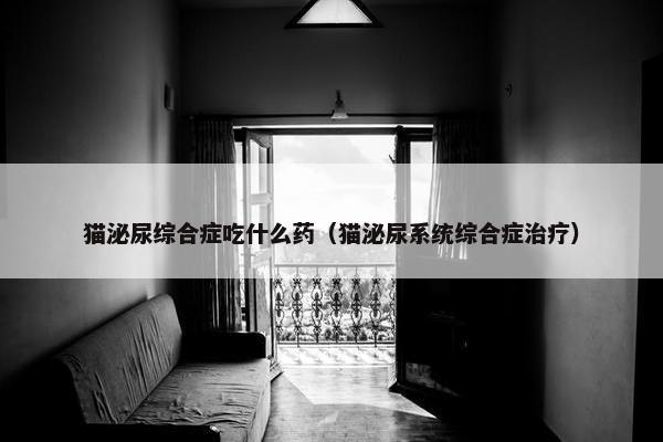 猫泌尿综合症吃什么药（猫泌尿系统综合症治疗）