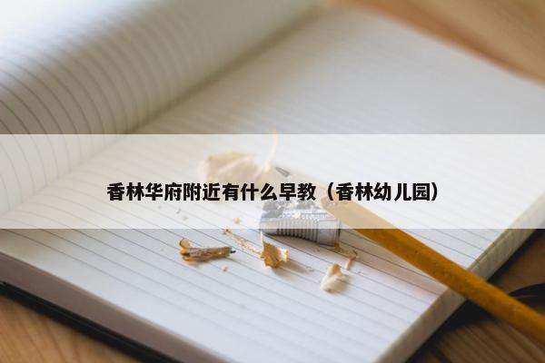 香林华府附近有什么早教（香林幼儿园）