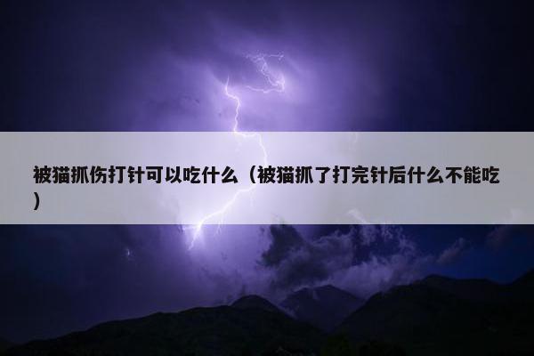 被猫抓伤打针可以吃什么（被猫抓了打完针后什么不能吃）