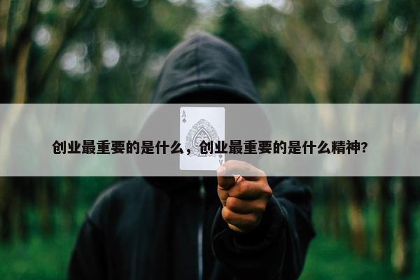 创业最重要的是什么，创业最重要的是什么精神?