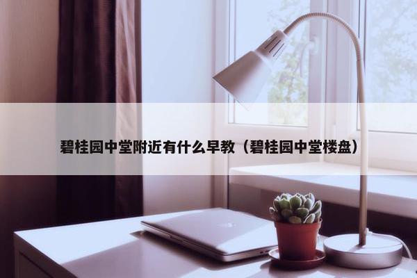 碧桂园中堂附近有什么早教（碧桂园中堂楼盘）