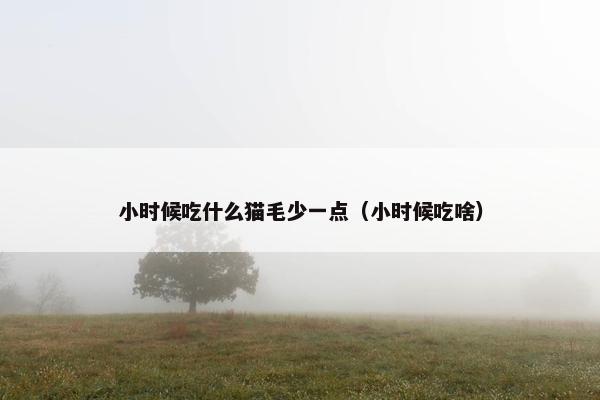 小时候吃什么猫毛少一点（小时候吃啥）