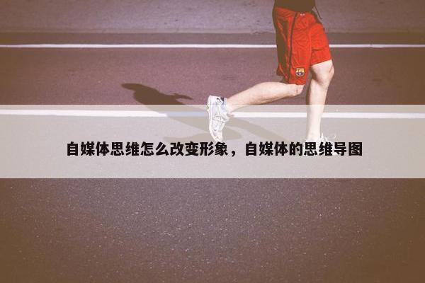 自媒体思维怎么改变形象，自媒体的思维导图