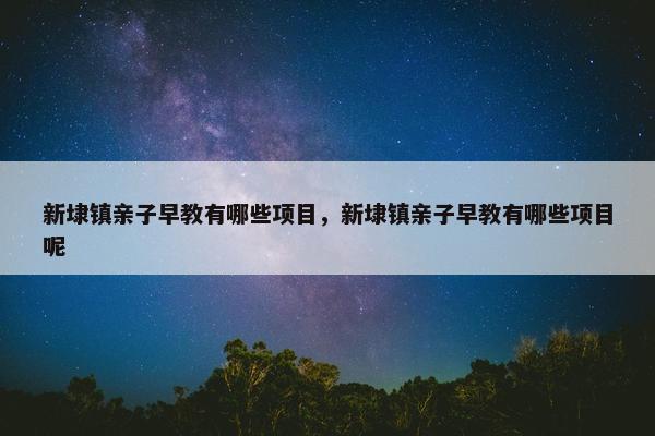 新埭镇亲子早教有哪些项目，新埭镇亲子早教有哪些项目呢